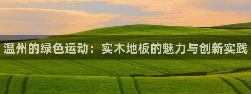 熊猫体育平台官网：温州的绿色运动：实木地板的魅力与创新实践