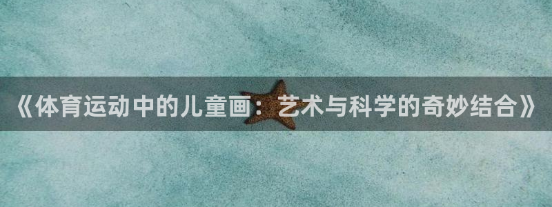 熊猫体育app官网入口：《体育运动中的儿童画：艺术与科学的奇妙结合》