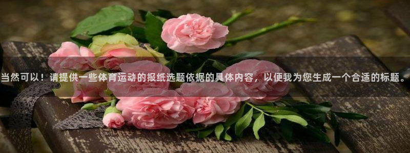 熊猫体育官方网站：当然可以！请提供一些体育运动的报纸选题依据的具体内容，以便我为您生成一个合适的标题。